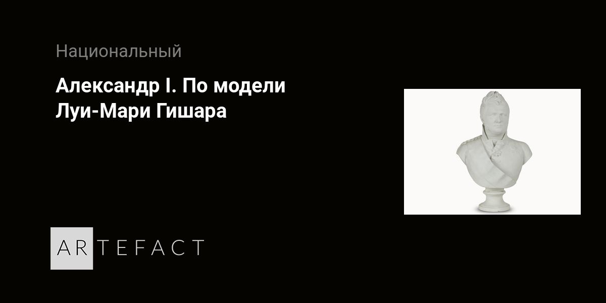 Александр I. По модели Луи-Мари Гишара. Подробное описание экспоната ...